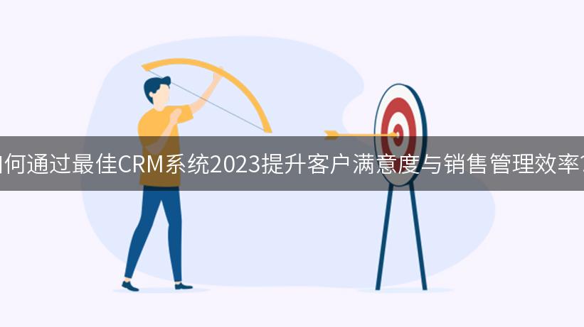 如何通过最佳CRM系统2023提升客户满意度与销售管理效率？