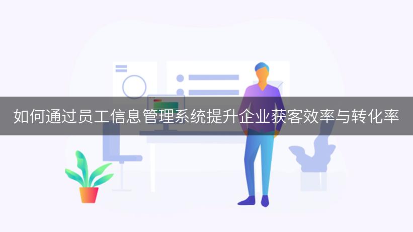 如何通过员工信息管理系统提升企业获客效率与转化率