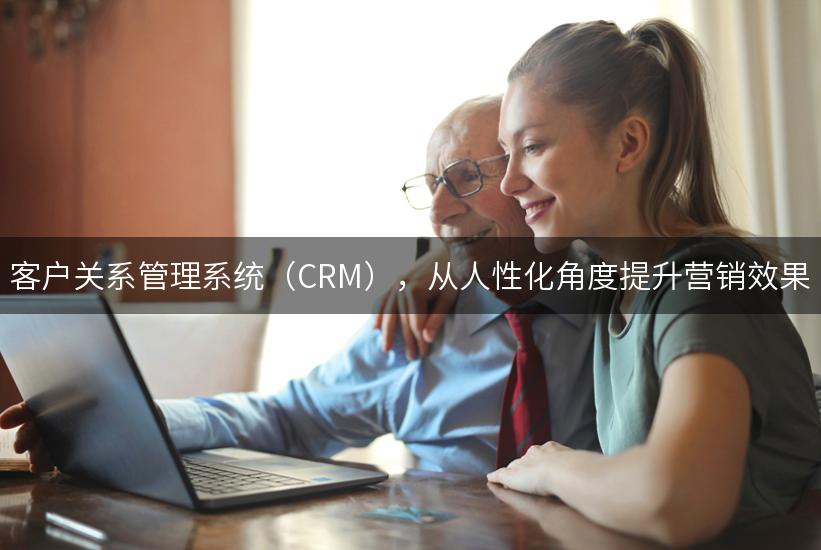 客户关系管理系统（CRM），从人性化角度提升营销效果