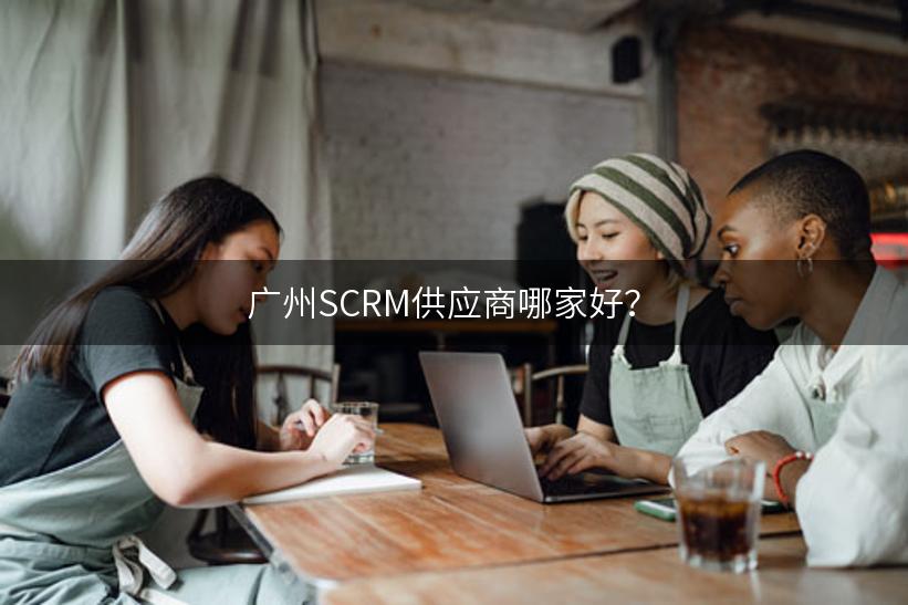 广州SCRM供应商哪家好？