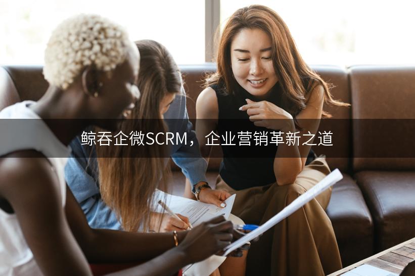 鲸吞企微SCRM，企业营销革新之道