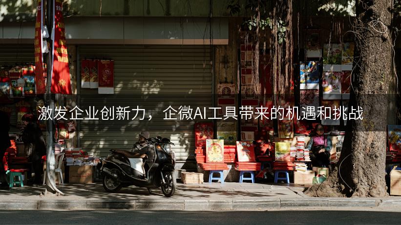 激发企业创新力，企微AI工具带来的机遇和挑战