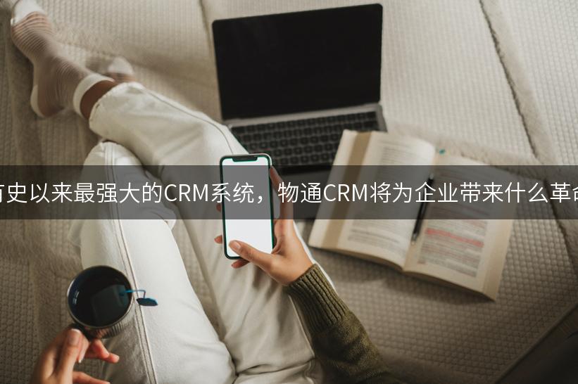 有史以来最强大的CRM系统，物通CRM将为企业带来什么革命