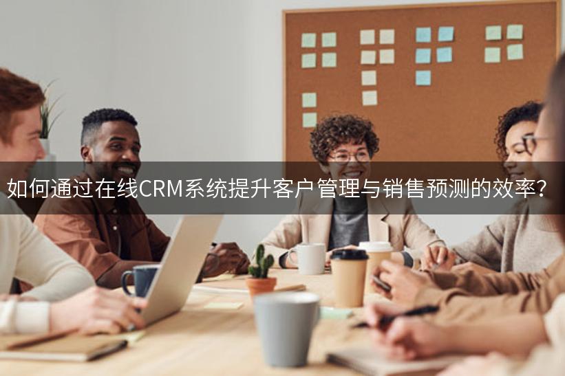 如何通过在线CRM系统提升客户管理与销售预测的效率？