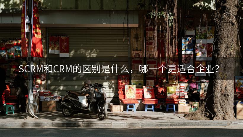 SCRM和CRM的区别是什么，哪一个更适合企业？