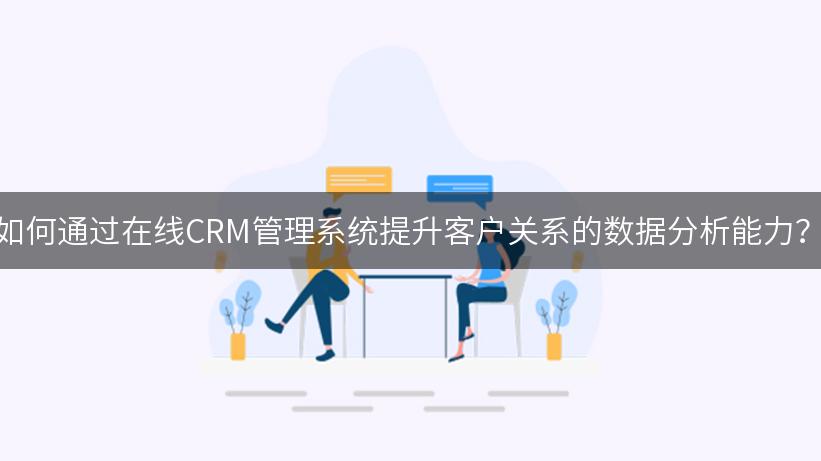 如何通过在线CRM管理系统提升客户关系的数据分析能力？