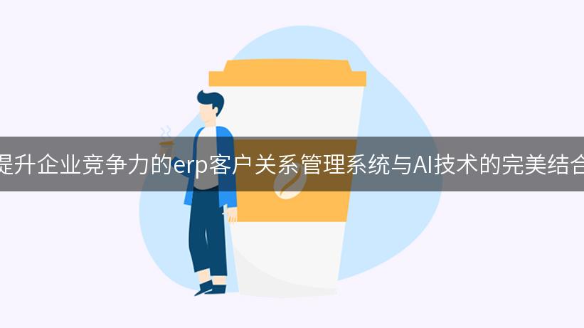 提升企业竞争力的erp客户关系管理系统与AI技术的完美结合