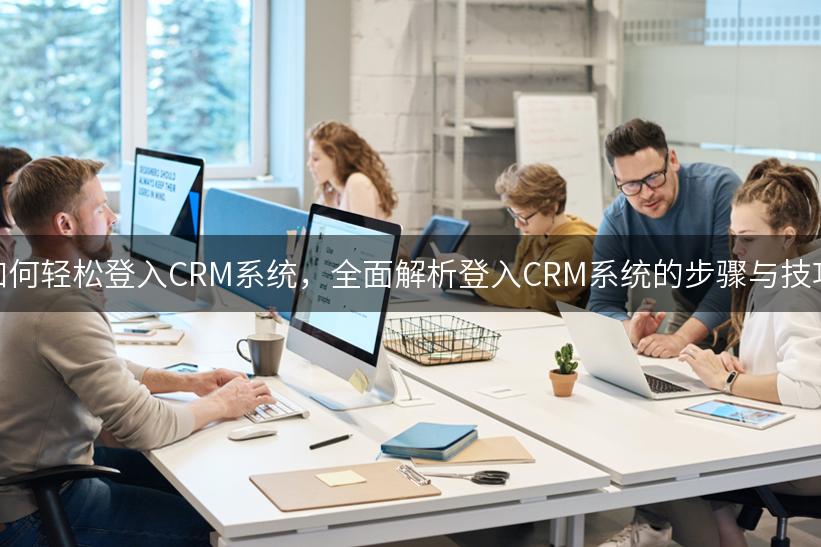 如何轻松登入CRM系统，全面解析登入CRM系统的步骤与技巧