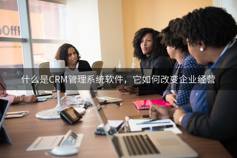 什么是CRM管理系统软件，它如何改变企业经营