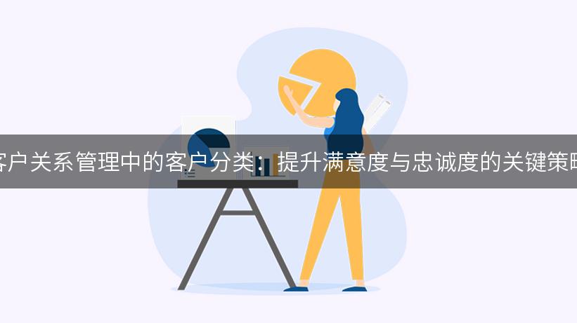 客户关系管理中的客户分类：提升满意度与忠诚度的关键策略