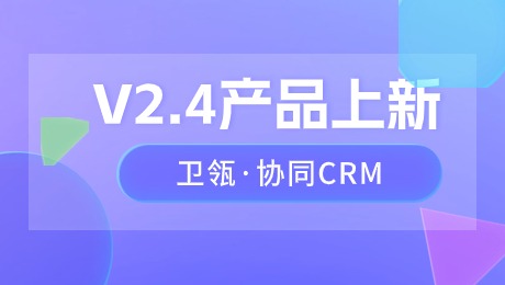 OMG！卫瓴·协同CRM V2.4火力全开，带来更多全新功能，助力企业轻松获取线索，高效培育客户！